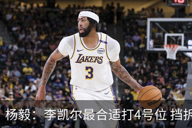 杨毅：李凯尔最合适打4号位 挡拆策应破紧逼