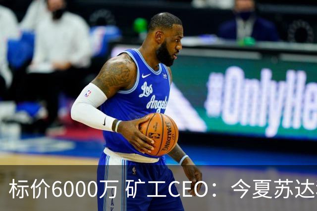 标价6000万 矿工CEO：今夏苏达科夫肯定去豪门
