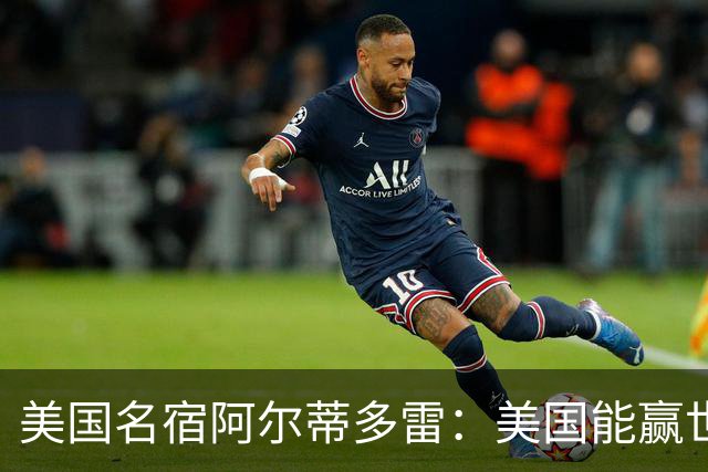 美国名宿阿尔蒂多雷：美国能赢世界杯 下一任主帅应该是瓜迪奥拉