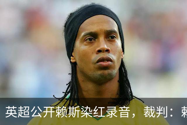 英超公开赖斯染红录音，裁判：赖斯你让我很难做